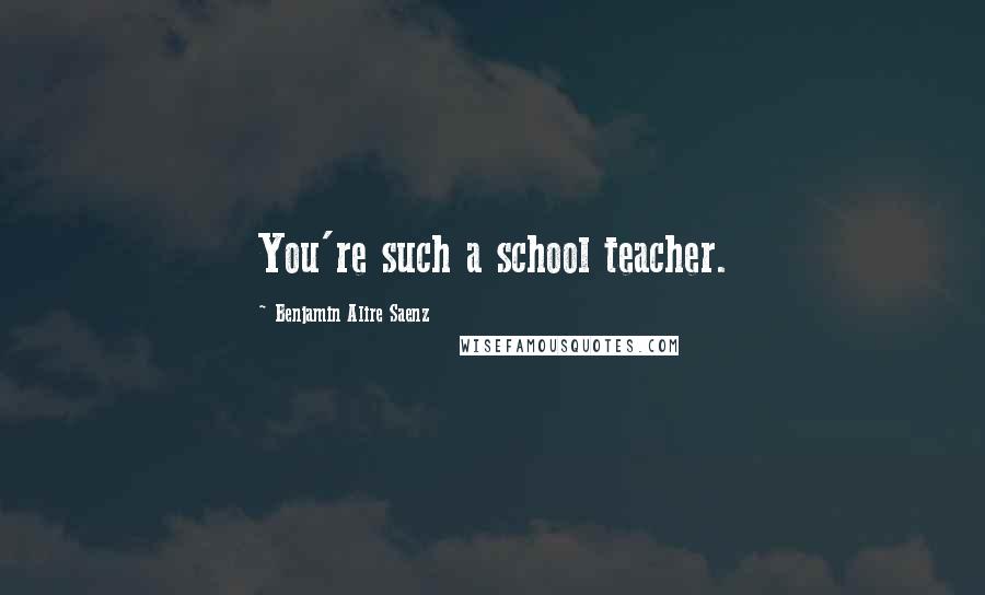 Benjamin Alire Saenz Quotes: You're such a school teacher.