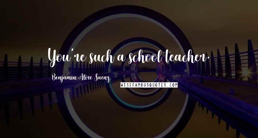 Benjamin Alire Saenz Quotes: You're such a school teacher.