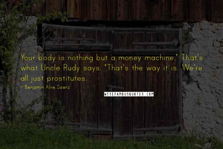 Benjamin Alire Saenz Quotes: Your body is nothing but a money machine." That's what Uncle Rudy says. "That's the way it is. We're all just prostitutes.