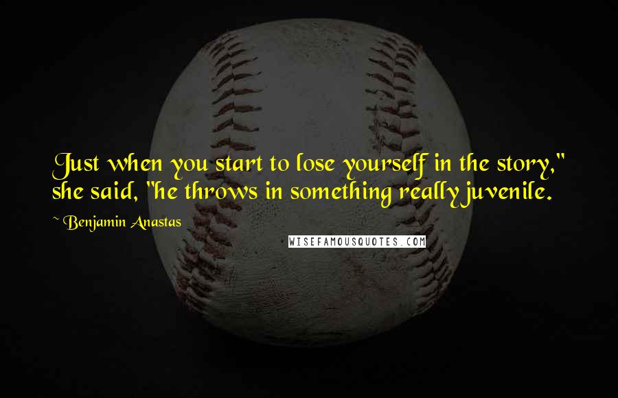 Benjamin Anastas Quotes: Just when you start to lose yourself in the story," she said, "he throws in something really juvenile.