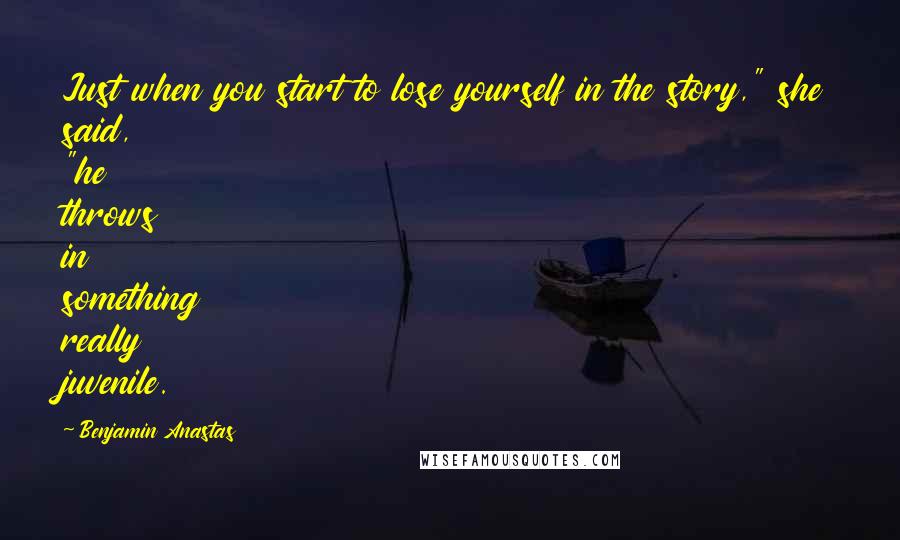 Benjamin Anastas Quotes: Just when you start to lose yourself in the story," she said, "he throws in something really juvenile.