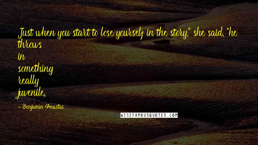 Benjamin Anastas Quotes: Just when you start to lose yourself in the story," she said, "he throws in something really juvenile.