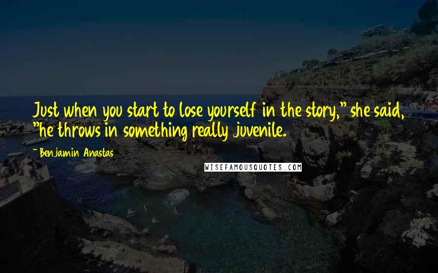 Benjamin Anastas Quotes: Just when you start to lose yourself in the story," she said, "he throws in something really juvenile.