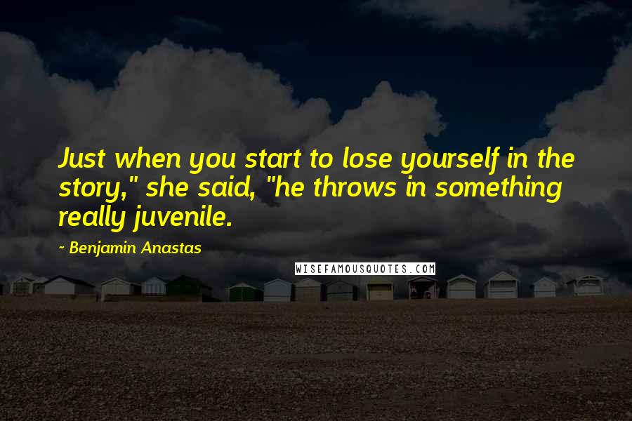 Benjamin Anastas Quotes: Just when you start to lose yourself in the story," she said, "he throws in something really juvenile.