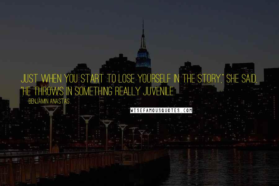 Benjamin Anastas Quotes: Just when you start to lose yourself in the story," she said, "he throws in something really juvenile.