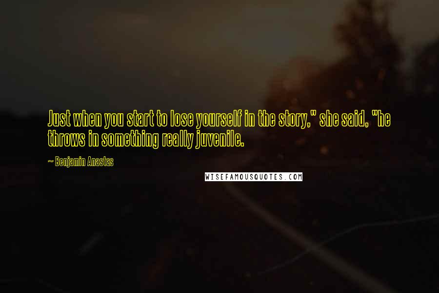 Benjamin Anastas Quotes: Just when you start to lose yourself in the story," she said, "he throws in something really juvenile.