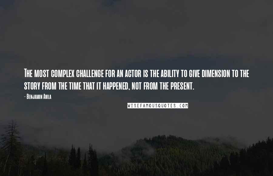 Benjamin Avila Quotes: The most complex challenge for an actor is the ability to give dimension to the story from the time that it happened, not from the present.