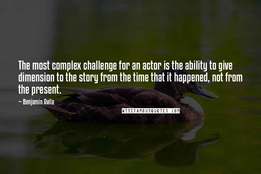 Benjamin Avila Quotes: The most complex challenge for an actor is the ability to give dimension to the story from the time that it happened, not from the present.