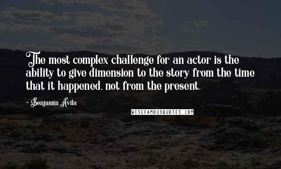 Benjamin Avila Quotes: The most complex challenge for an actor is the ability to give dimension to the story from the time that it happened, not from the present.