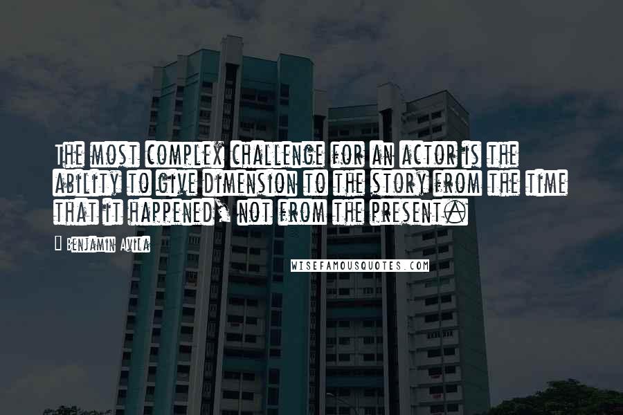 Benjamin Avila Quotes: The most complex challenge for an actor is the ability to give dimension to the story from the time that it happened, not from the present.