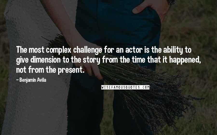 Benjamin Avila Quotes: The most complex challenge for an actor is the ability to give dimension to the story from the time that it happened, not from the present.