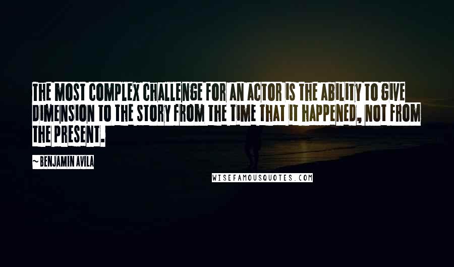 Benjamin Avila Quotes: The most complex challenge for an actor is the ability to give dimension to the story from the time that it happened, not from the present.