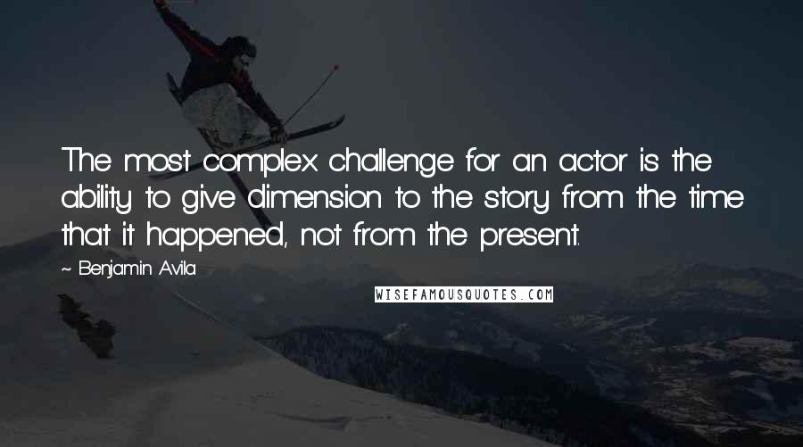 Benjamin Avila Quotes: The most complex challenge for an actor is the ability to give dimension to the story from the time that it happened, not from the present.