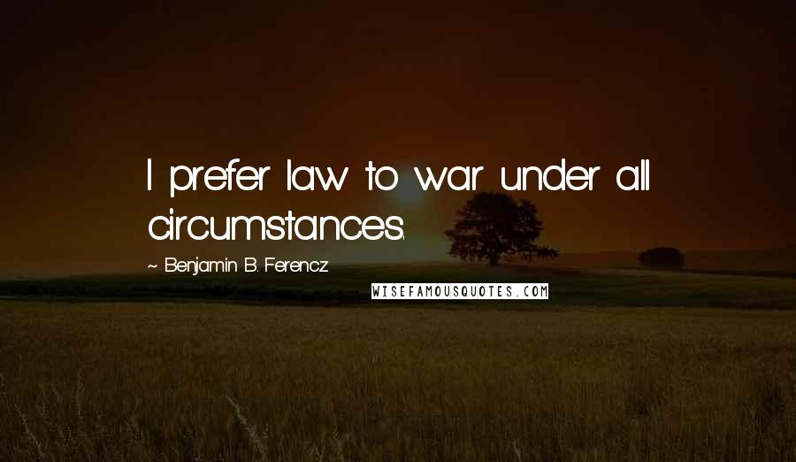 Benjamin B. Ferencz Quotes: I prefer law to war under all circumstances.
