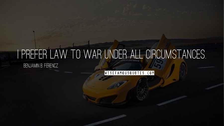 Benjamin B. Ferencz Quotes: I prefer law to war under all circumstances.