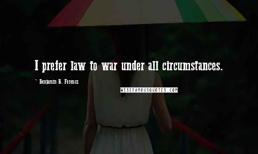 Benjamin B. Ferencz Quotes: I prefer law to war under all circumstances.