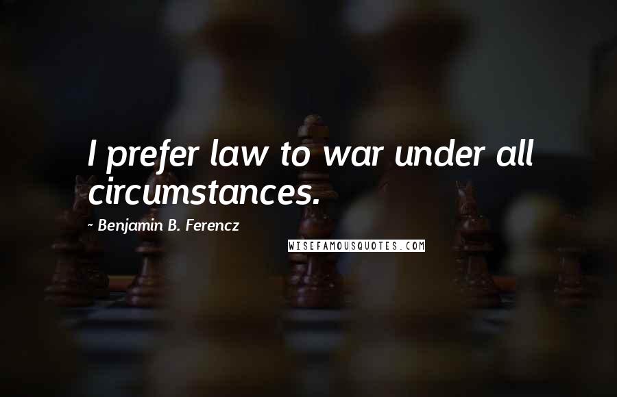 Benjamin B. Ferencz Quotes: I prefer law to war under all circumstances.