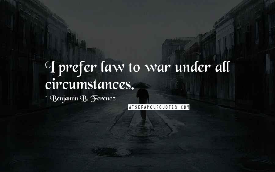 Benjamin B. Ferencz Quotes: I prefer law to war under all circumstances.