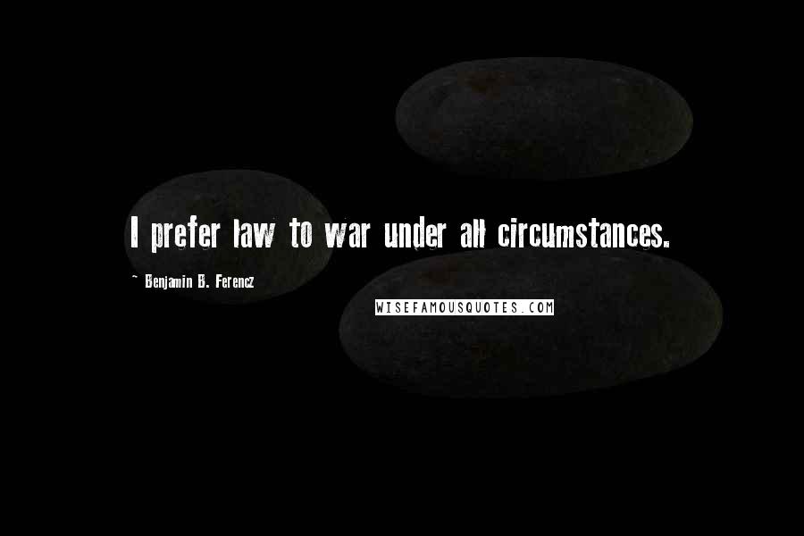 Benjamin B. Ferencz Quotes: I prefer law to war under all circumstances.