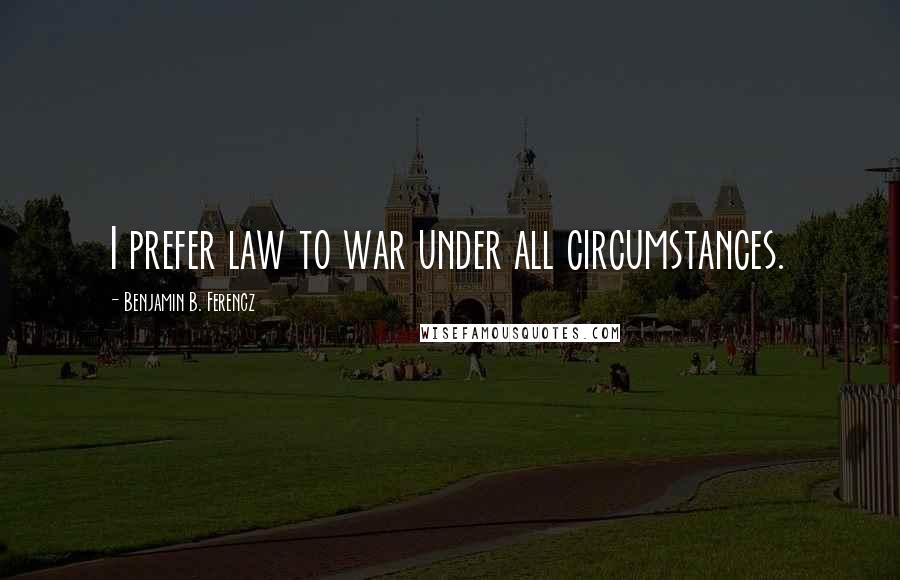 Benjamin B. Ferencz Quotes: I prefer law to war under all circumstances.