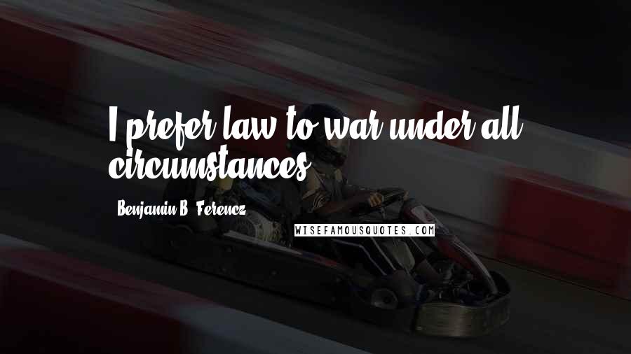 Benjamin B. Ferencz Quotes: I prefer law to war under all circumstances.