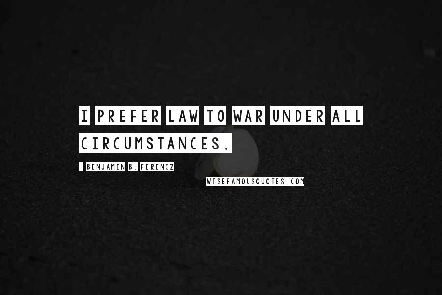 Benjamin B. Ferencz Quotes: I prefer law to war under all circumstances.
