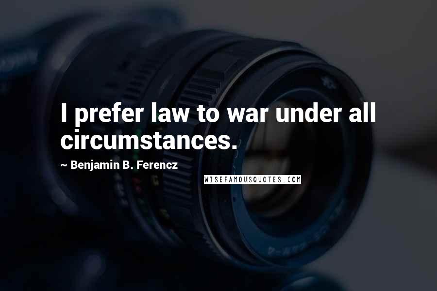 Benjamin B. Ferencz Quotes: I prefer law to war under all circumstances.