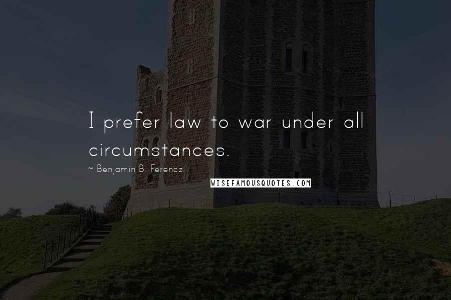 Benjamin B. Ferencz Quotes: I prefer law to war under all circumstances.