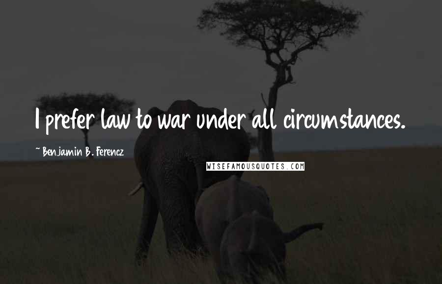 Benjamin B. Ferencz Quotes: I prefer law to war under all circumstances.