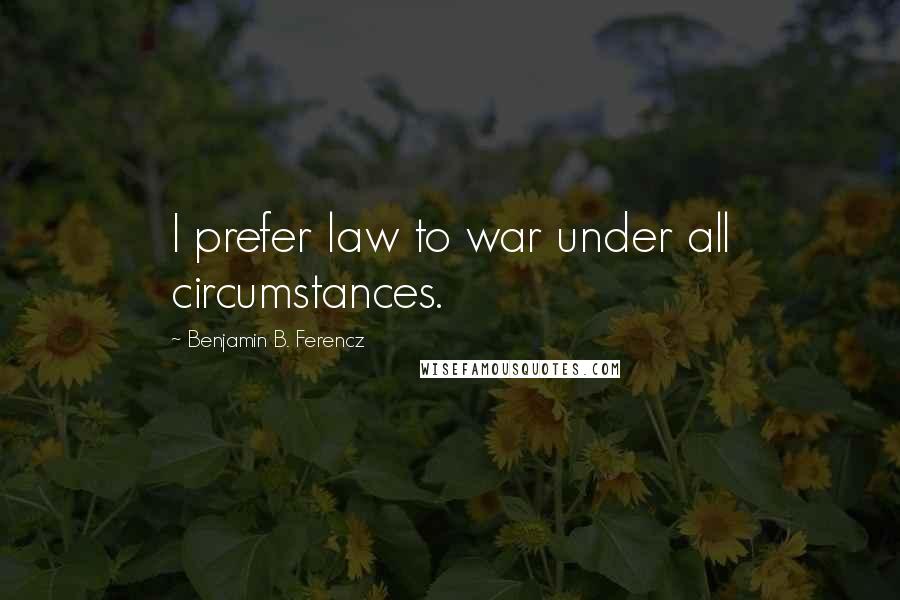 Benjamin B. Ferencz Quotes: I prefer law to war under all circumstances.