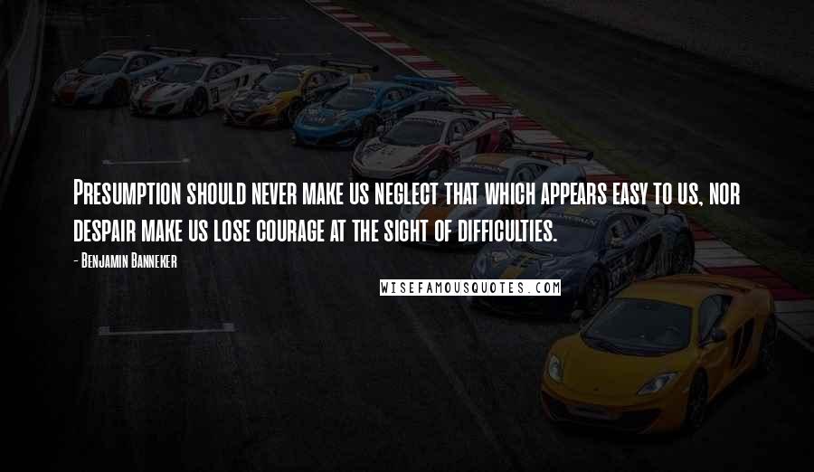 Benjamin Banneker Quotes: Presumption should never make us neglect that which appears easy to us, nor despair make us lose courage at the sight of difficulties.