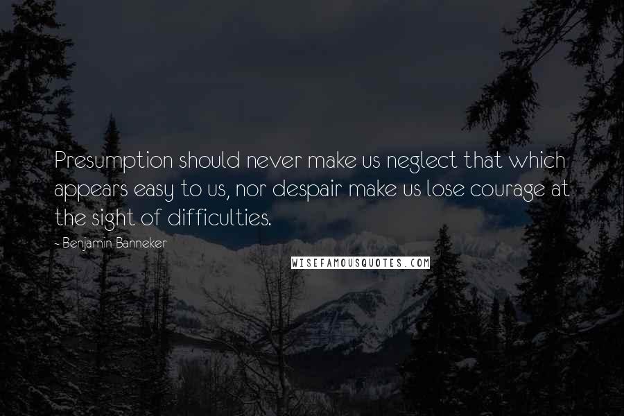 Benjamin Banneker Quotes: Presumption should never make us neglect that which appears easy to us, nor despair make us lose courage at the sight of difficulties.
