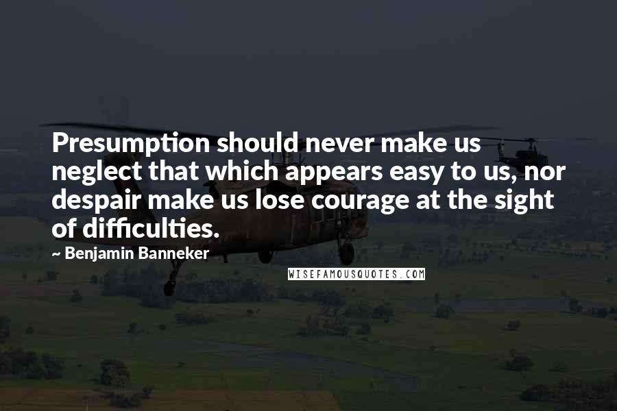 Benjamin Banneker Quotes: Presumption should never make us neglect that which appears easy to us, nor despair make us lose courage at the sight of difficulties.