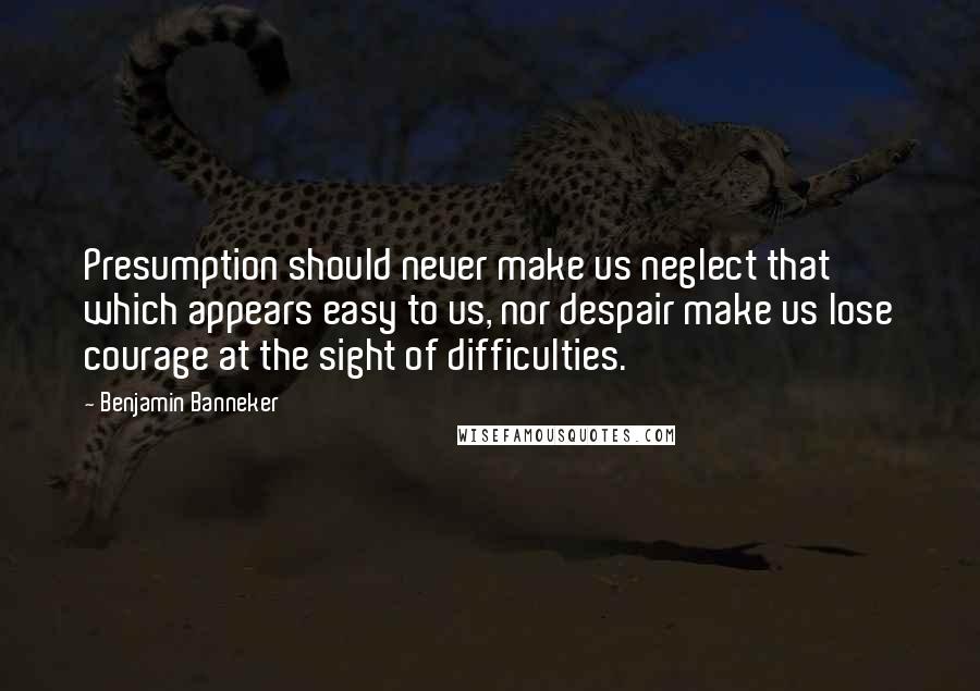 Benjamin Banneker Quotes: Presumption should never make us neglect that which appears easy to us, nor despair make us lose courage at the sight of difficulties.
