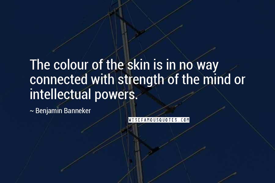 Benjamin Banneker Quotes: The colour of the skin is in no way connected with strength of the mind or intellectual powers.