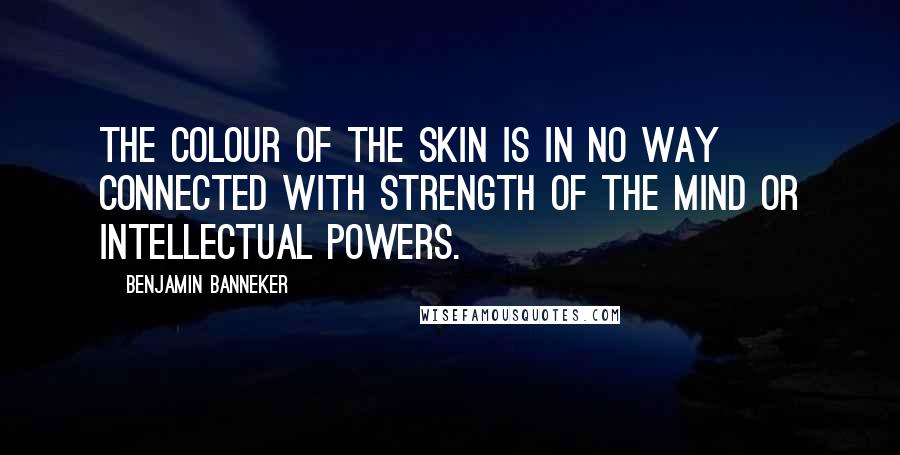 Benjamin Banneker Quotes: The colour of the skin is in no way connected with strength of the mind or intellectual powers.