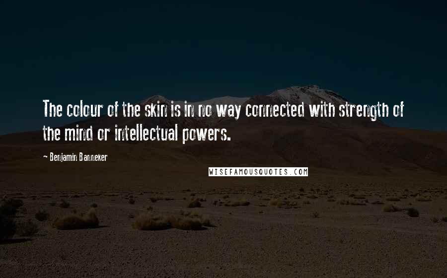 Benjamin Banneker Quotes: The colour of the skin is in no way connected with strength of the mind or intellectual powers.