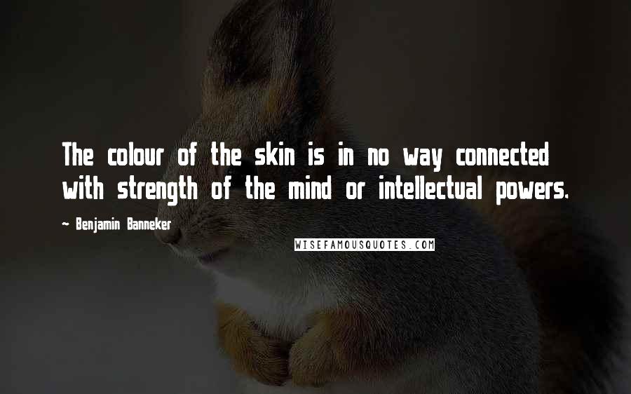 Benjamin Banneker Quotes: The colour of the skin is in no way connected with strength of the mind or intellectual powers.