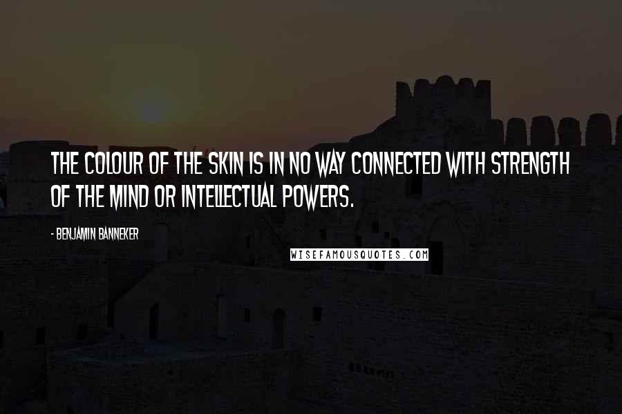 Benjamin Banneker Quotes: The colour of the skin is in no way connected with strength of the mind or intellectual powers.
