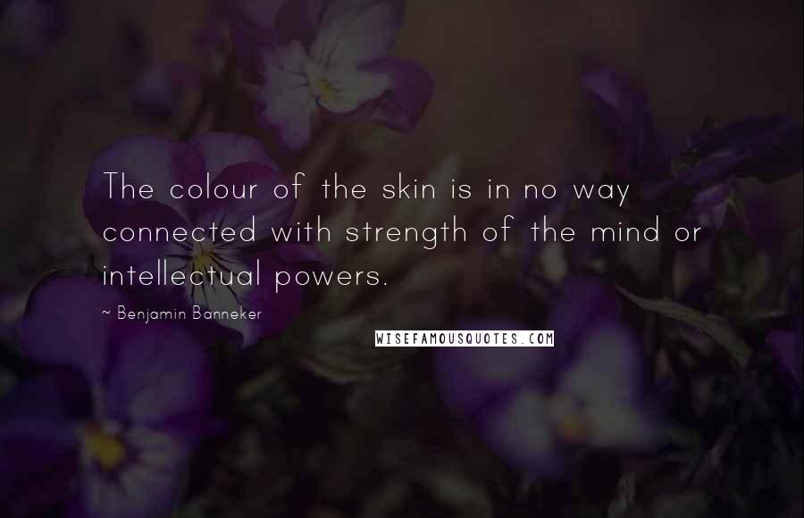 Benjamin Banneker Quotes: The colour of the skin is in no way connected with strength of the mind or intellectual powers.