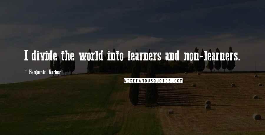 Benjamin Barber Quotes: I divide the world into learners and non-learners.