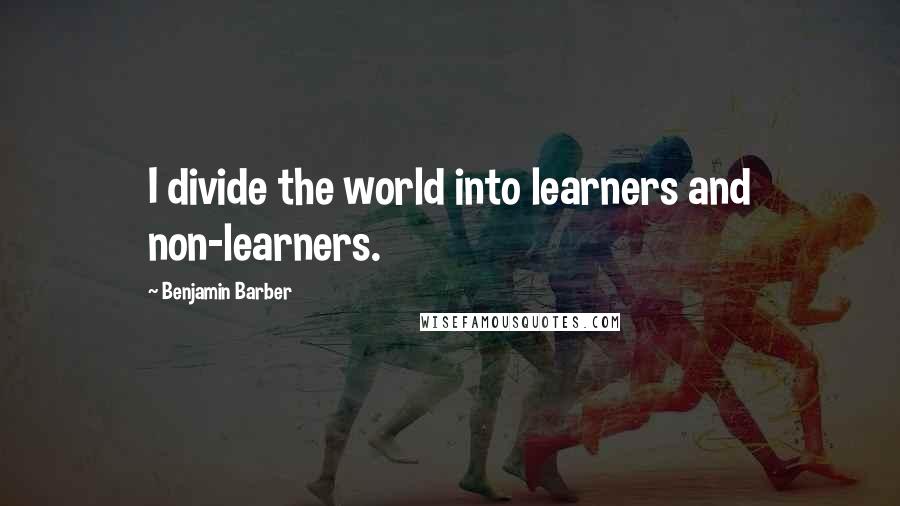 Benjamin Barber Quotes: I divide the world into learners and non-learners.