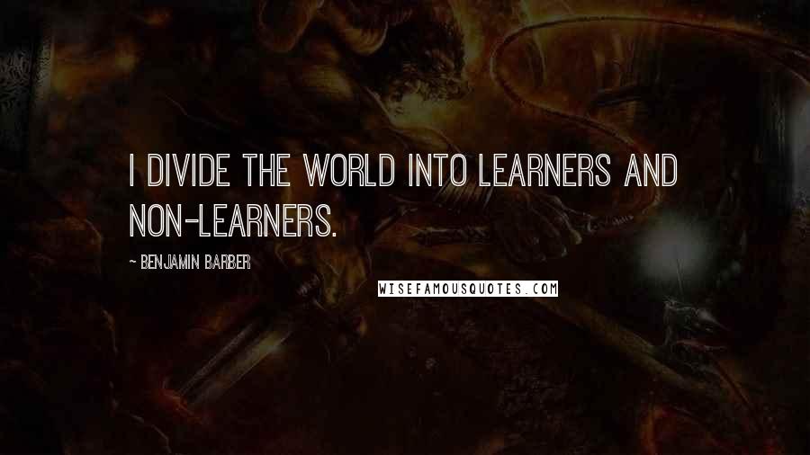 Benjamin Barber Quotes: I divide the world into learners and non-learners.