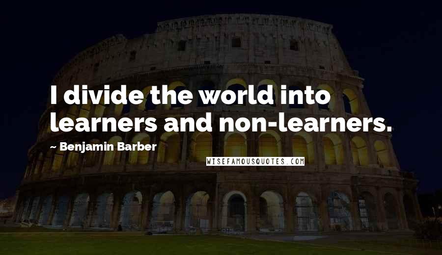 Benjamin Barber Quotes: I divide the world into learners and non-learners.
