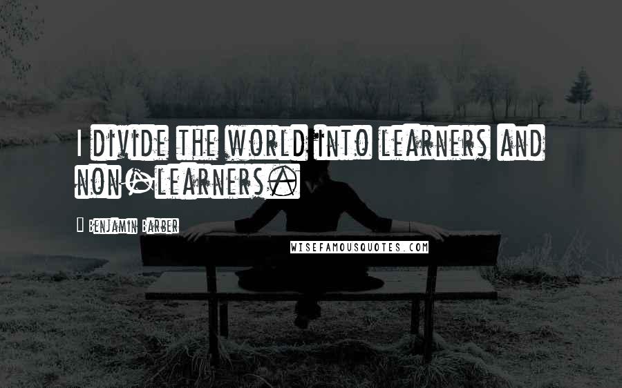 Benjamin Barber Quotes: I divide the world into learners and non-learners.