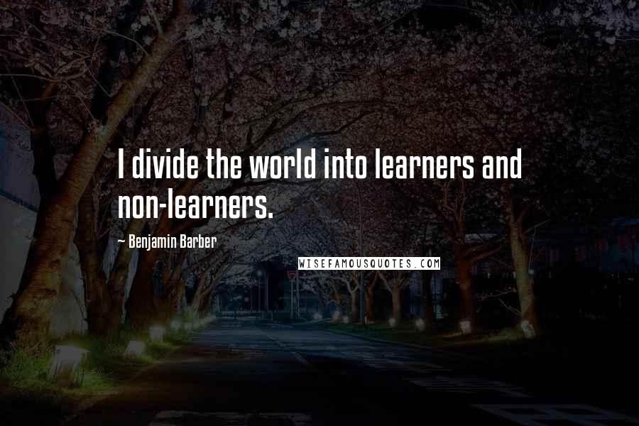 Benjamin Barber Quotes: I divide the world into learners and non-learners.