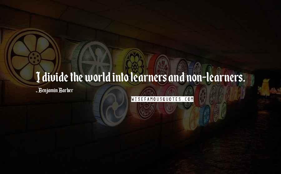 Benjamin Barber Quotes: I divide the world into learners and non-learners.