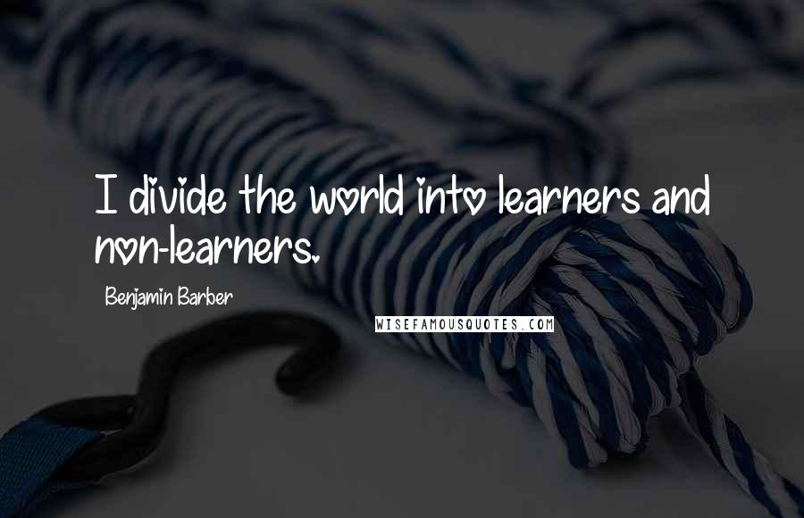 Benjamin Barber Quotes: I divide the world into learners and non-learners.