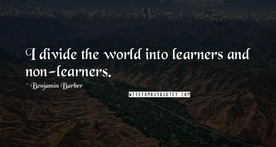 Benjamin Barber Quotes: I divide the world into learners and non-learners.