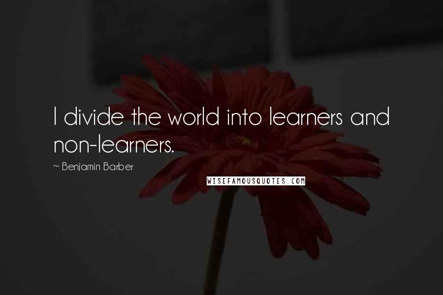 Benjamin Barber Quotes: I divide the world into learners and non-learners.